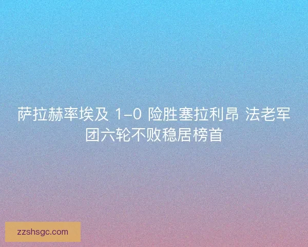 萨拉赫率埃及 1-0 险胜塞拉利昂 法老军团六轮不败稳居榜首