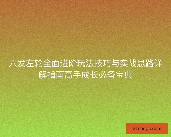 六发左轮全面进阶玩法技巧与实战思路详解指南高手成长必备宝典