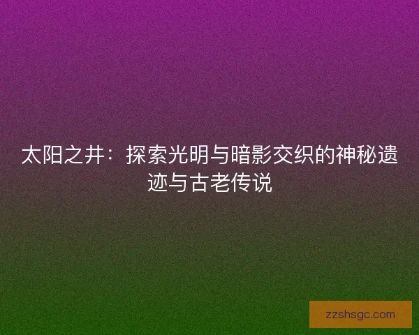 太阳之井：探索光明与暗影交织的神秘遗迹与古老传说