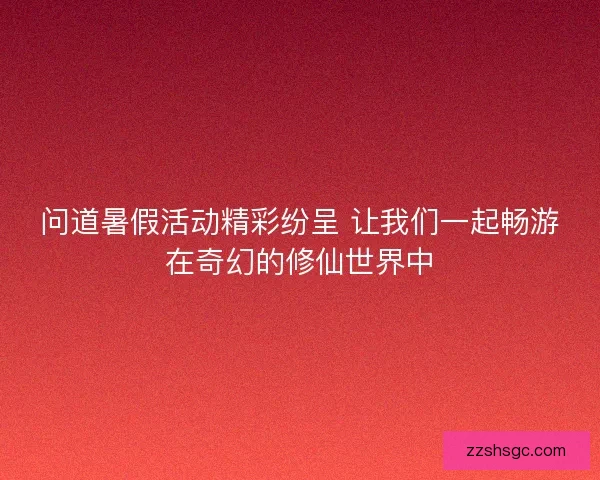 问道暑假活动精彩纷呈 让我们一起畅游在奇幻的修仙世界中