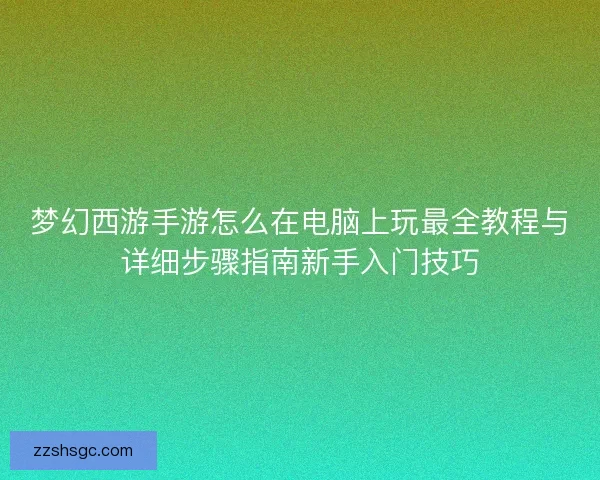 梦幻西游手游怎么在电脑上玩最全教程与详细步骤指南新手入门技巧