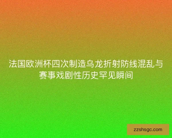 法国欧洲杯四次制造乌龙折射防线混乱与赛事戏剧性历史罕见瞬间