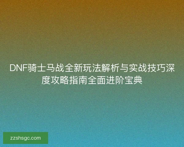 DNF骑士马战全新玩法解析与实战技巧深度攻略指南全面进阶宝典