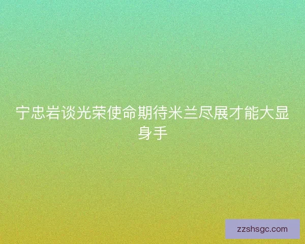 宁忠岩谈光荣使命期待米兰尽展才能大显身手