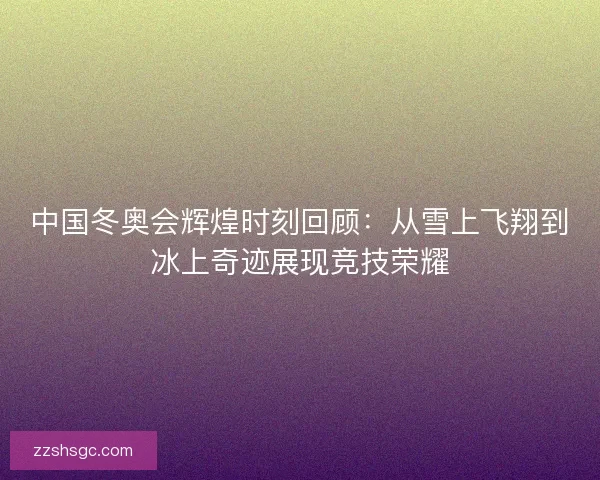中国冬奥会辉煌时刻回顾：从雪上飞翔到冰上奇迹展现竞技荣耀