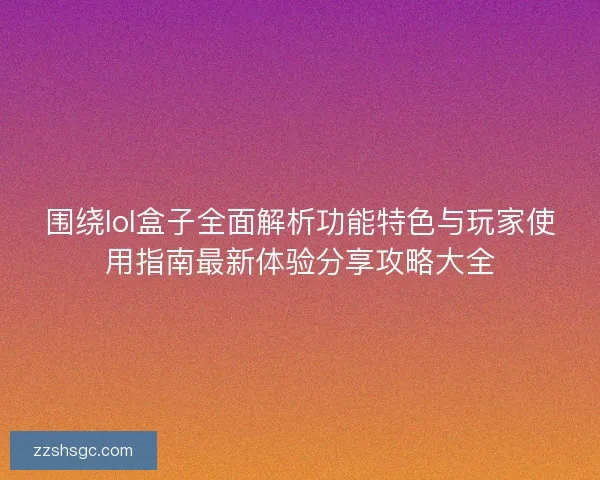 围绕lol盒子全面解析功能特色与玩家使用指南最新体验分享攻略大全