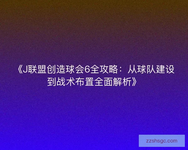 《J联盟创造球会6全攻略：从球队建设到战术布置全面解析》