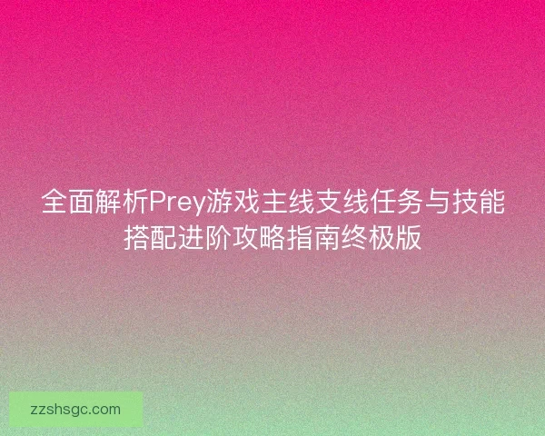 全面解析Prey游戏主线支线任务与技能搭配进阶攻略指南终极版