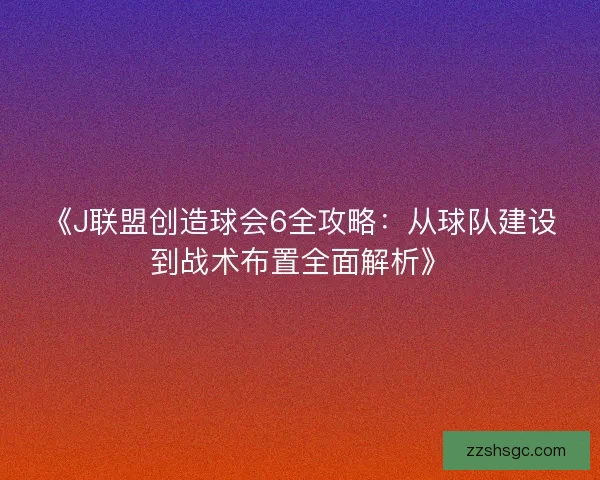 《J联盟创造球会6全攻略：从球队建设到战术布置全面解析》