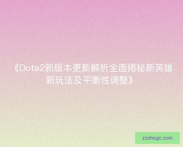 《Dota2新版本更新解析全面揭秘新英雄新玩法及平衡性调整》