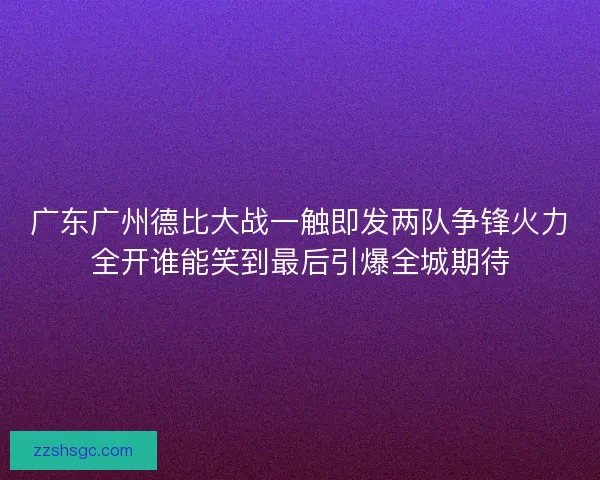 广东广州德比大战一触即发两队争锋火力全开谁能笑到最后引爆全城期待
